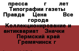 1.2) пресса : 1984 г - 50 лет Типографии газеты “Правда“ › Цена ­ 49 - Все города Коллекционирование и антиквариат » Значки   . Пермский край,Гремячинск г.